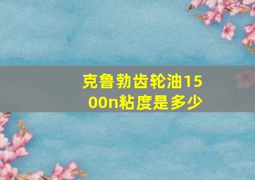 克鲁勃齿轮油1500n粘度是多少