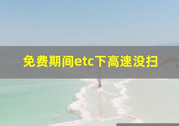 免费期间etc下高速没扫