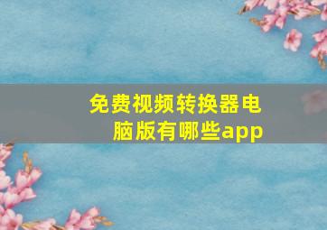 免费视频转换器电脑版有哪些app