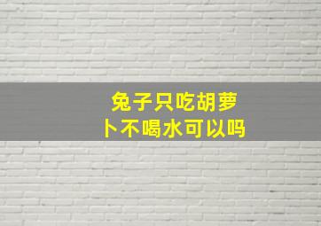 兔子只吃胡萝卜不喝水可以吗