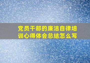 党员干部的廉洁自律培训心得体会总结怎么写