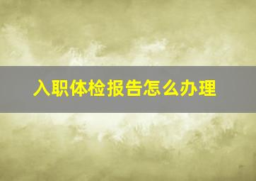 入职体检报告怎么办理