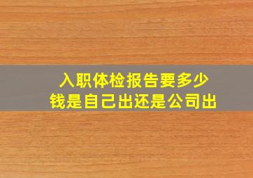 入职体检报告要多少钱是自己出还是公司出