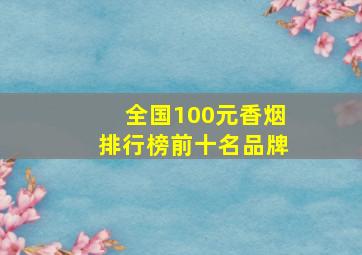 全国100元香烟排行榜前十名品牌