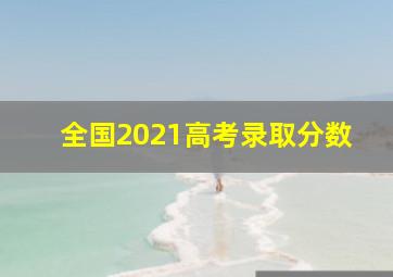 全国2021高考录取分数