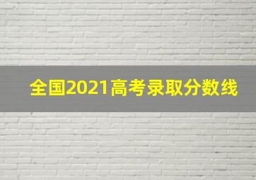 全国2021高考录取分数线