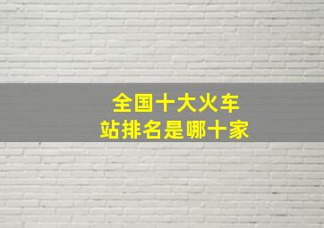 全国十大火车站排名是哪十家