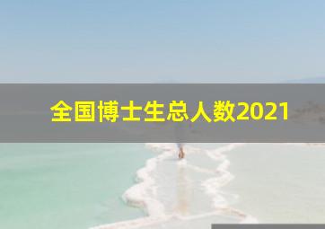 全国博士生总人数2021