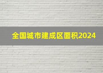 全国城市建成区面积2024