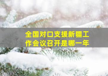 全国对口支援新疆工作会议召开是哪一年