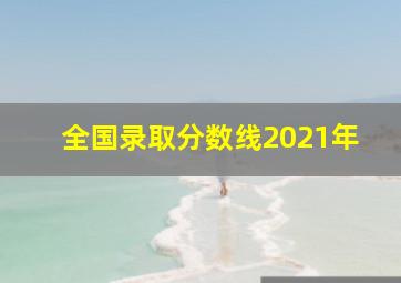 全国录取分数线2021年