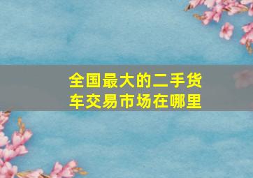 全国最大的二手货车交易市场在哪里