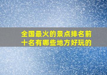 全国最火的景点排名前十名有哪些地方好玩的