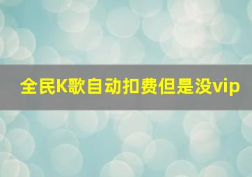 全民K歌自动扣费但是没vip