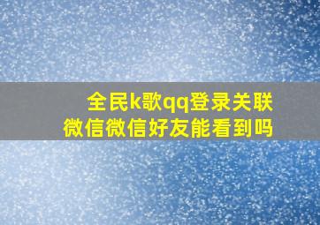 全民k歌qq登录关联微信微信好友能看到吗