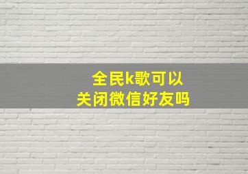 全民k歌可以关闭微信好友吗