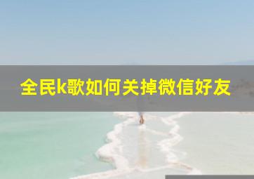 全民k歌如何关掉微信好友