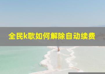 全民k歌如何解除自动续费