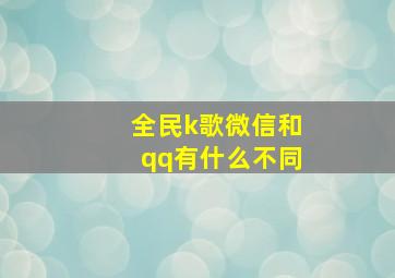 全民k歌微信和qq有什么不同