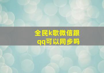 全民k歌微信跟qq可以同步吗