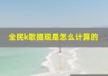 全民k歌提现是怎么计算的