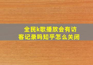 全民k歌播放会有访客记录吗知乎怎么关闭