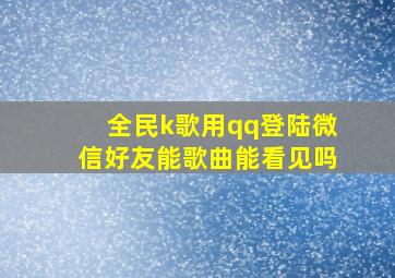 全民k歌用qq登陆微信好友能歌曲能看见吗