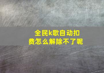 全民k歌自动扣费怎么解除不了呢