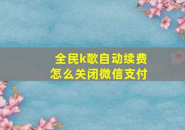 全民k歌自动续费怎么关闭微信支付