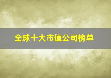 全球十大市值公司榜单