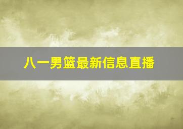 八一男篮最新信息直播