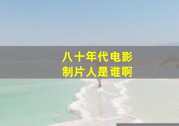 八十年代电影制片人是谁啊