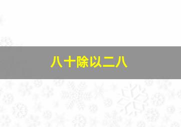 八十除以二八