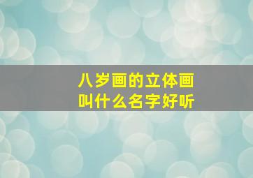 八岁画的立体画叫什么名字好听