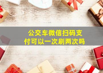 公交车微信扫码支付可以一次刷两次吗