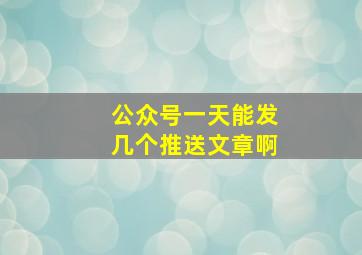 公众号一天能发几个推送文章啊