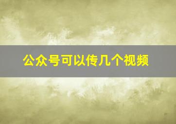 公众号可以传几个视频