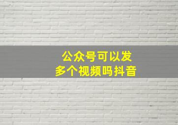 公众号可以发多个视频吗抖音