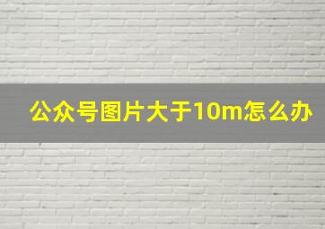 公众号图片大于10m怎么办