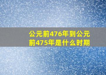 公元前476年到公元前475年是什么时期