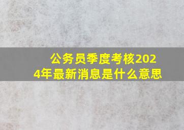 公务员季度考核2024年最新消息是什么意思