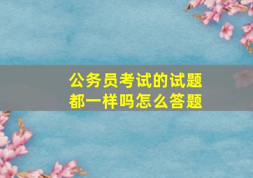 公务员考试的试题都一样吗怎么答题