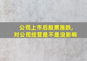 公司上市后股票涨跌,对公司经营是不是没影响