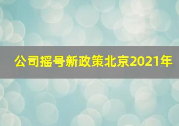 公司摇号新政策北京2021年