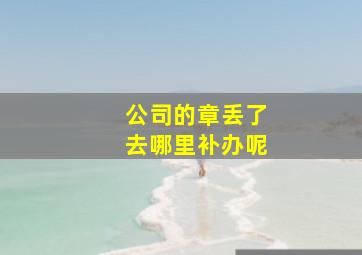 公司的章丢了去哪里补办呢