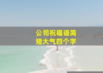 公司祝福语简短大气四个字