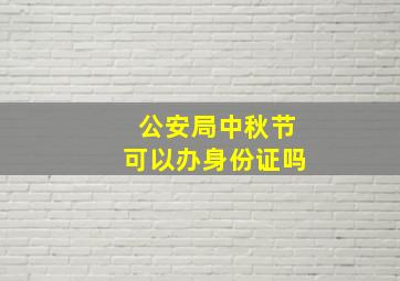 公安局中秋节可以办身份证吗