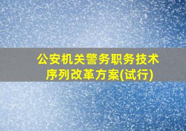 公安机关警务职务技术序列改革方案(试行)