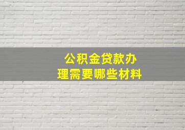 公积金贷款办理需要哪些材料