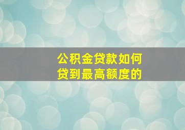 公积金贷款如何贷到最高额度的